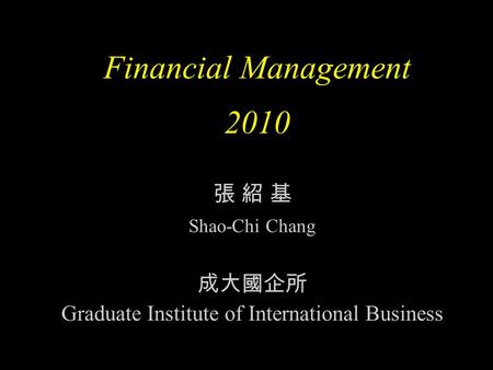 Financial Management 2010 張 紹 基 Shao-Chi Chang 成大國企所 Graduate Institute of International Business.