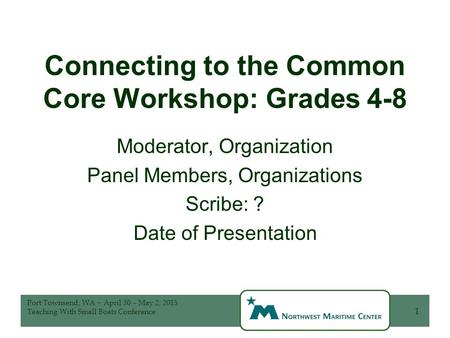 Connecting to the Common Core Workshop: Grades 4-8 Moderator, Organization Panel Members, Organizations Scribe: ? Date of Presentation 1 Port Townsend,