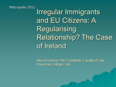 Irregular Immigrants and EU Citizens: A Regularising Relationship? The Case of Ireland Alan Desmond, PhD Candidate, Faculty of Law, University College.