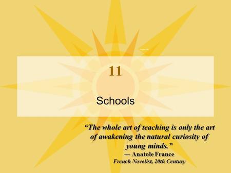 11 Schools “The whole art of teaching is only the art of awakening the natural curiosity of young minds.” — Anatole France French Novelist, 20th Century.