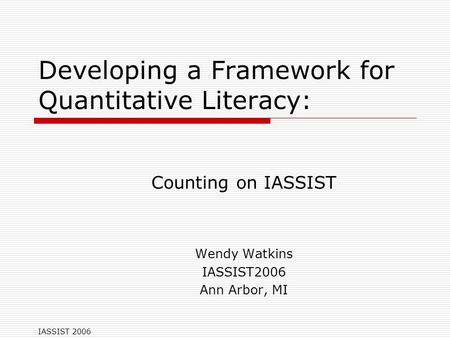 IASSIST 2006 Developing a Framework for Quantitative Literacy: Counting on IASSIST Wendy Watkins IASSIST2006 Ann Arbor, MI.