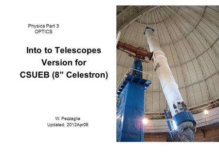 Physics Part 3 OPTICS Into to Telescopes Version for CSUEB (8” Celestron) W. Pezzaglia Updated: 2012Apr09.