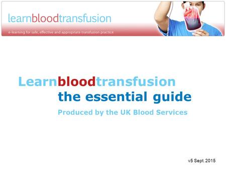 Learnbloodtransfusion the essential guide Produced by the UK Blood Services v5 Sept. 2015.