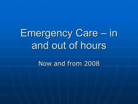 Emergency Care – in and out of hours Now and from 2008.