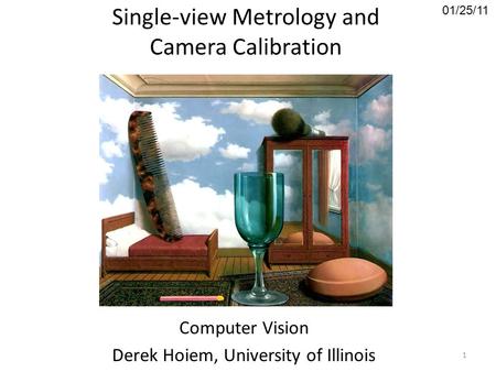 Single-view Metrology and Camera Calibration Computer Vision Derek Hoiem, University of Illinois 01/25/11 1.