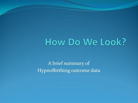 A brief summary of HypnoBirthing outcome data. Online Surveys June 2009-October 22, 2010 3700 Class Reports Filed 9155 mothers taught world wide 2752.