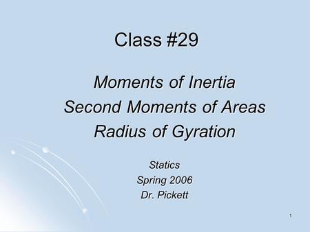 1 Class #29 Moments of Inertia Second Moments of Areas Radius of Gyration Statics Spring 2006 Dr. Pickett.