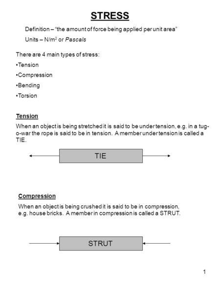 1 STRESS There are 4 main types of stress: Tension Compression Bending Torsion Tension When an object is being stretched it is said to be under tension,