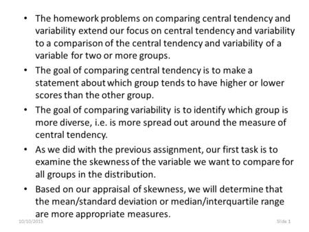 110/10/2015Slide 1 The homework problems on comparing central tendency and variability extend our focus on central tendency and variability to a comparison.