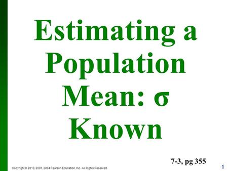 1 Copyright © 2010, 2007, 2004 Pearson Education, Inc. All Rights Reserved. Estimating a Population Mean: σ Known 7-3, pg 355.