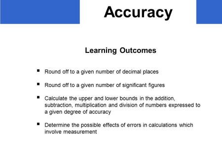 Accuracy Learning Outcomes  Round off to a given number of decimal places  Round off to a given number of significant figures  Calculate the upper and.