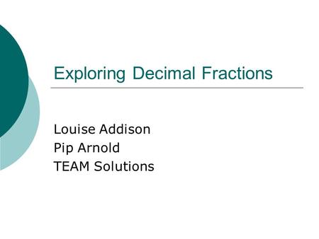 Exploring Decimal Fractions Louise Addison Pip Arnold TEAM Solutions.