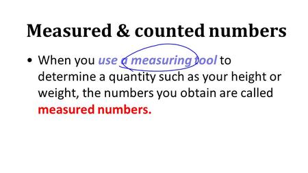 Measured & counted numbers When you use a measuring tool to determine a quantity such as your height or weight, the numbers you obtain are called measured.