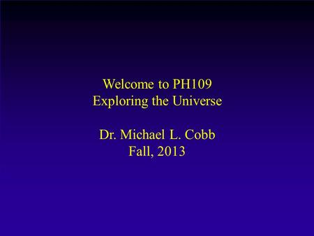 Welcome to PH109 Exploring the Universe Dr. Michael L. Cobb Fall, 2013.