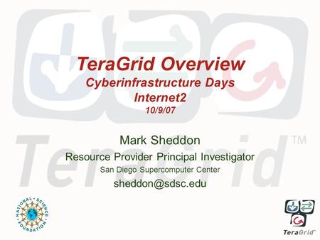 TeraGrid Overview Cyberinfrastructure Days Internet2 10/9/07 Mark Sheddon Resource Provider Principal Investigator San Diego Supercomputer Center