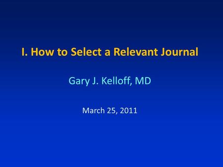 I. How to Select a Relevant Journal Gary J. Kelloff, MD March 25, 2011.