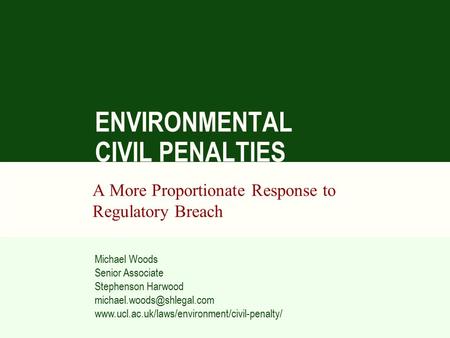 ENVIRONMENTAL CIVIL PENALTIES A More Proportionate Response to Regulatory Breach Michael Woods Senior Associate Stephenson Harwood