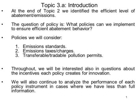 1 Topic 3.a: Introduction At the end of Topic 2 we identified the efficient level of abatement/emissions. The question of policy is: What policies can.