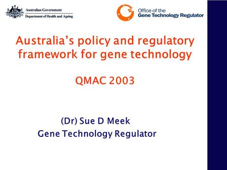 Australia’s policy and regulatory framework for gene technology QMAC 2003 (Dr) Sue D Meek Gene Technology Regulator.