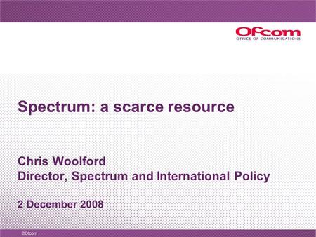 Spectrum: a scarce resource Chris Woolford Director, Spectrum and International Policy 2 December 2008.