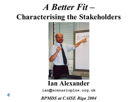 A Better Fit – Characterising the Stakeholders Ian Alexander scenarioplus.org.uk BPMDS at CAISE Riga 2004.