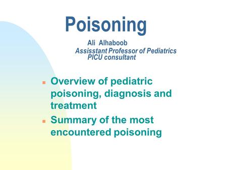 Poisoning Ali Alhaboob Assisstant Professor of Pediatrics PICU consultant n Overview of pediatric poisoning, diagnosis and treatment n Summary of the most.