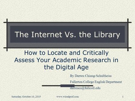 Saturday, October 10, 2015www.wiredprof.com1 The Internet Vs. the Library How to Locate and Critically Assess Your Academic Research in the Digital Age.