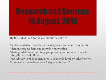 Research and Sources 19 August, 2015 By the end of the tutorial, you should be able to: *understand why research is necessary in an academic community.