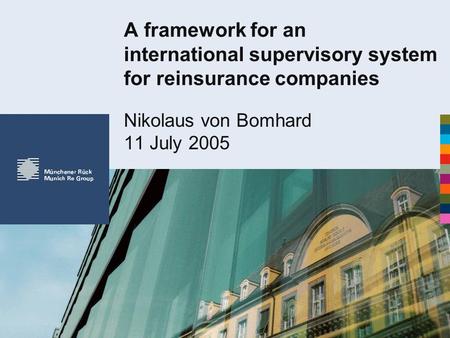 A framework for an international supervisory system for reinsurance companies Nikolaus von Bomhard 11 July 2005.