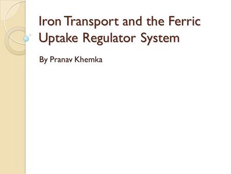 Iron Transport and the Ferric Uptake Regulator System By Pranav Khemka.