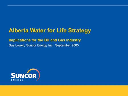 Alberta Water for Life Strategy Implications for the Oil and Gas Industry Sue Lowell, Suncor Energy Inc. September 2005.