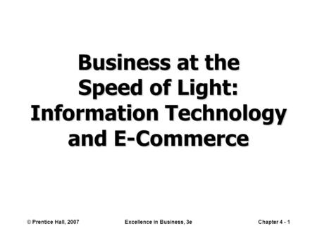 © Prentice Hall, 2007Excellence in Business, 3eChapter 4 - 1 Business at the Speed of Light: Information Technology and E-Commerce.