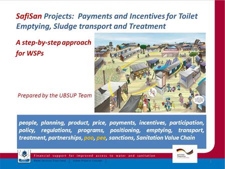 SafiSan Projects: Payments and Incentives for Toilet Emptying, Sludge transport and Treatment A step-by-step approach for WSPs Prepared by the UBSUP Team.