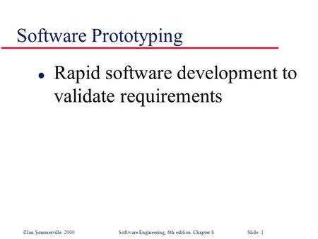 ©Ian Sommerville 2000 Software Engineering, 6th edition. Chapter 8 Slide 1 Software Prototyping l Rapid software development to validate requirements.