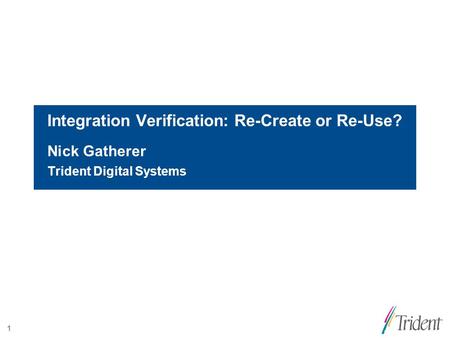 1 Integration Verification: Re-Create or Re-Use? Nick Gatherer Trident Digital Systems.