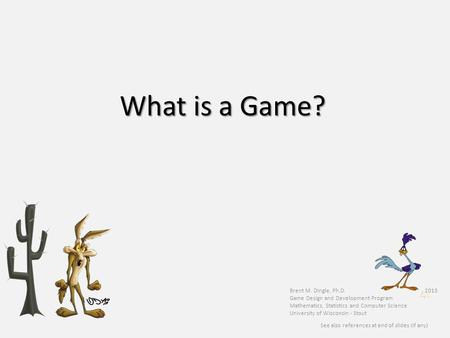 What is a Game? Brent M. Dingle, Ph.D. 2015 Game Design and Development Program Mathematics, Statistics and Computer Science University of Wisconsin -