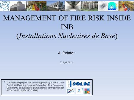 MANAGEMENT OF FIRE RISK INSIDE INB (Installations Nucleaires de Base) 22 April 2013 A. Polato* * The research project has been supported by a Marie Curie.