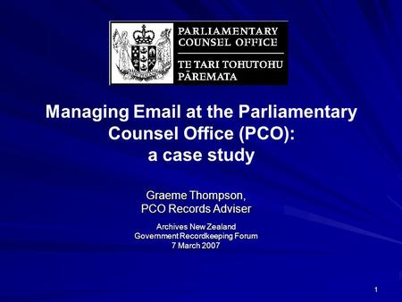 1 Managing Email at the Parliamentary Counsel Office (PCO): a case study Graeme Thompson, PCO Records Adviser Archives New Zealand Government Recordkeeping.