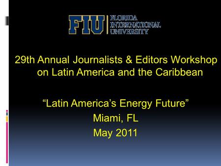 29th Annual Journalists & Editors Workshop on Latin America and the Caribbean “Latin America’s Energy Future” Miami, FL May 2011.