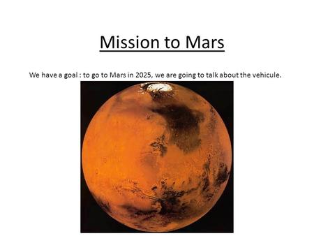 Mission to Mars We have a goal : to go to Mars in 2025, we are going to talk about the vehicule.