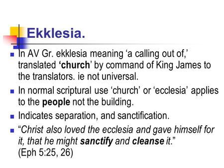 Ekklesia. In AV Gr. ekklesia meaning ‘a calling out of,’ translated ‘church ’ by command of King James to the translators. ie not universal. In normal.