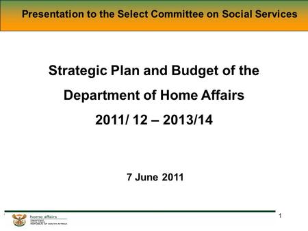 1 Presentation to the Select Committee on Social Services Strategic Plan and Budget of the Department of Home Affairs 2011/ 12 – 2013/14 7 June 2011.