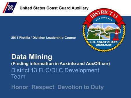 2011 Flotilla / Division Leadership Course Honor Respect Devotion to Duty Data Mining (Finding information in Auxinfo and AuxOfficer) District 13 FLC/DLC.