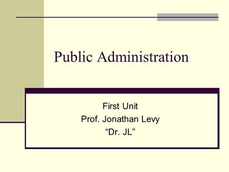 Public Administration First Unit Prof. Jonathan Levy “Dr. JL”