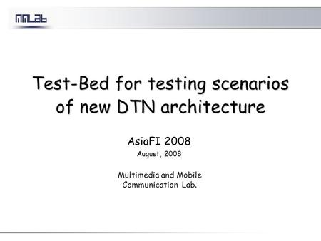 Test-Bed for testing scenarios of new DTN architecture AsiaFI 2008 August, 2008 Multimedia and Mobile Communication Lab.