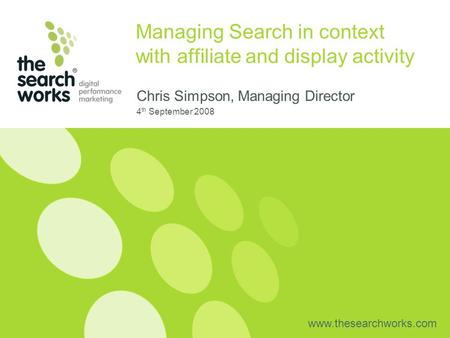 Www.thesearchworks.com Managing Search in context with affiliate and display activity Chris Simpson, Managing Director 4 th September 2008.