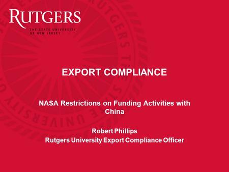 EXPORT COMPLIANCE NASA Restrictions on Funding Activities with China Robert Phillips Rutgers University Export Compliance Officer.