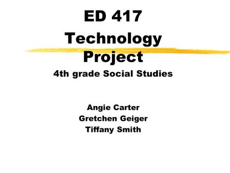 ED 417 Technology Project 4th grade Social Studies Angie Carter Gretchen Geiger Tiffany Smith.