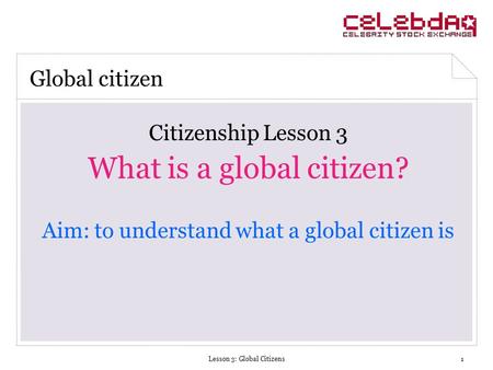 Lesson 3: Global Citizens1 Citizenship Lesson 3 What is a global citizen? Aim: to understand what a global citizen is Global citizen.