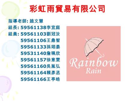 彩虹雨貿易有限公司 指導老師 : 趙文慧 組長 : 59561138 李宜庭 組員 : 59561103 劉冠汝 59561106 王鼎智 59561133 孫翊晏 59531140 詹珮欣 59561157 徐意雯 59561160 吳胤弘 59561164 賴彥丞 59561166 王亭皓.